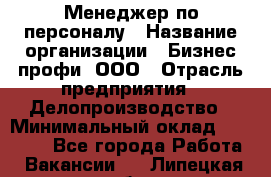 Менеджер по персоналу › Название организации ­ Бизнес профи, ООО › Отрасль предприятия ­ Делопроизводство › Минимальный оклад ­ 27 000 - Все города Работа » Вакансии   . Липецкая обл.